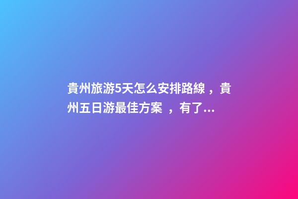 貴州旅游5天怎么安排路線，貴州五日游最佳方案，有了這篇攻略看完出發(fā)